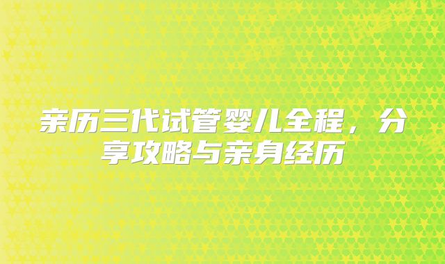 亲历三代试管婴儿全程,分享攻略与亲身经历