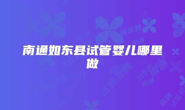 南通如东县试管婴儿哪里做