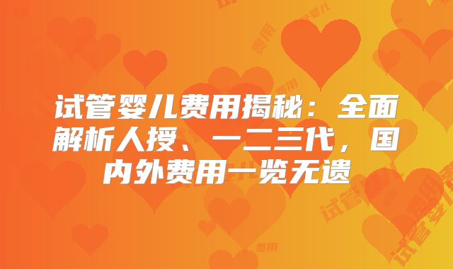 试管婴儿费用揭秘:全面解析人授、一二三代,国内外费用一览无遗