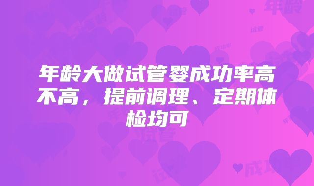 年龄大做试管婴成功率高不高,提前调理、定期体检均可