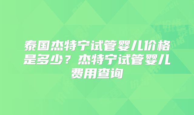 泰国杰特宁试管婴儿价格是多少?杰特宁试管婴儿费用查询