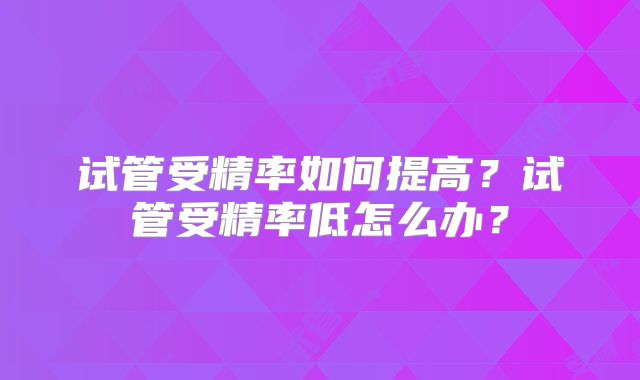 试管受精率如何提高？试管受精率低怎么办？