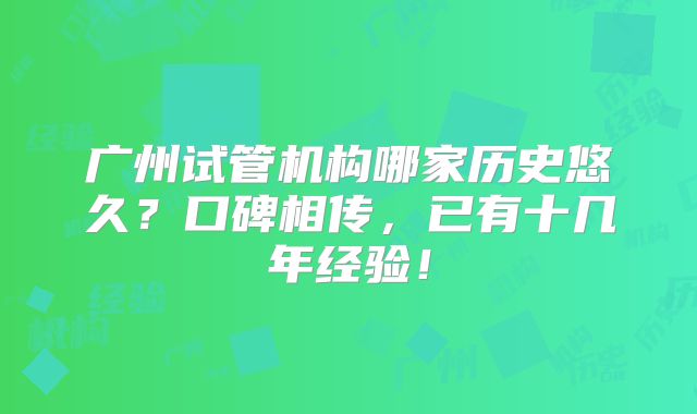 广州试管机构哪家历史悠久?口碑相传,已有十几年经验!