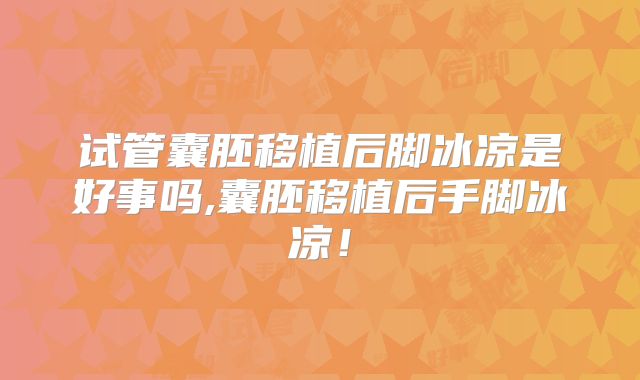 试管囊胚移植后脚冰凉是好事吗,囊胚移植后手脚冰凉！