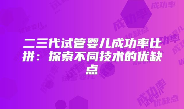二三代试管婴儿成功率比拼:探索不同技术的优缺点