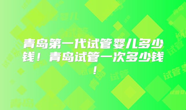 青岛第一代试管婴儿多少钱！青岛试管一次多少钱！