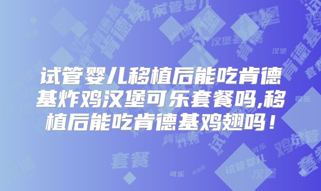 试管婴儿移植后能吃肯德基炸鸡汉堡可乐套餐吗,移植后能吃肯德基鸡翅吗!