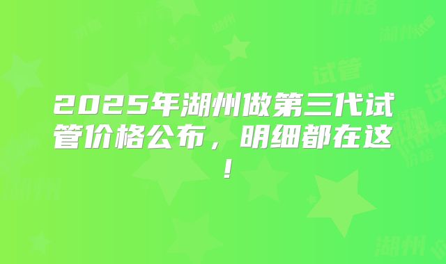 2025年湖州做第三代试管价格公布，明细都在这！