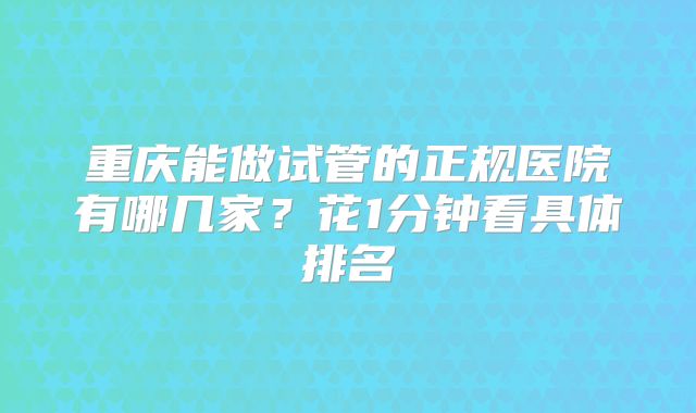重庆能做试管的正规医院有哪几家?花1分钟看具体排名