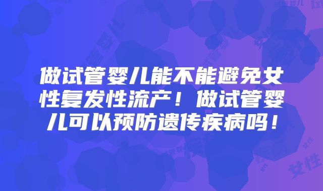 做试管婴儿能不能避免女性复发性流产！做试管婴儿可以预防遗传疾病吗！