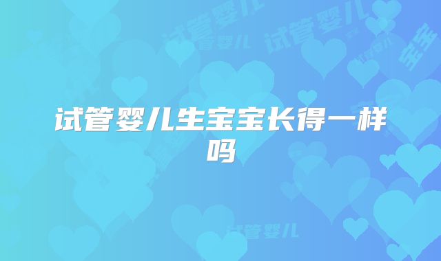 试管婴儿生宝宝长得一样吗