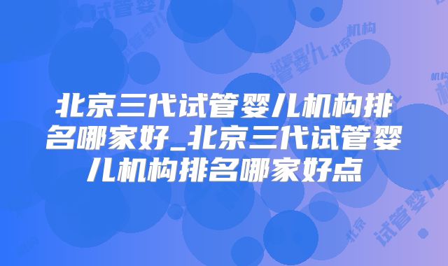 北京三代试管婴儿机构排名哪家好_北京三代试管婴儿机构排名哪家好点