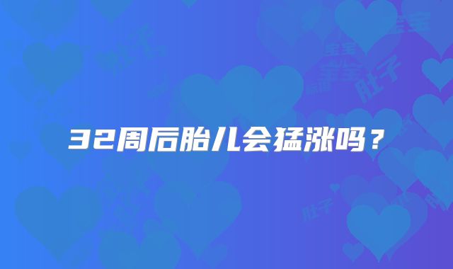 32周后胎儿会猛涨吗?