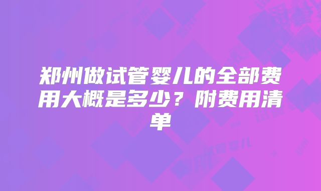 郑州做试管婴儿的全部费用大概是多少?附费用清单
