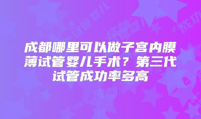 成都哪里可以做子宫内膜薄试管婴儿手术？第三代试管成功率多高