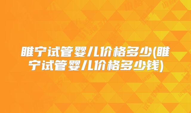 睢宁试管婴儿价格多少(睢宁试管婴儿价格多少钱)