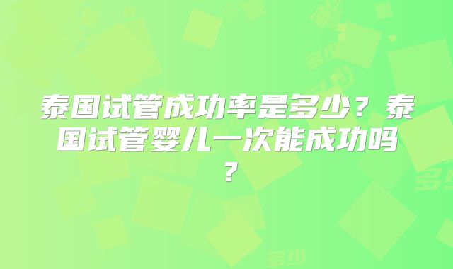 泰国试管成功率是多少?泰国试管婴儿一次能成功吗?