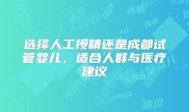 选择人工授精还是成都试管婴儿,适合人群与医疗建议