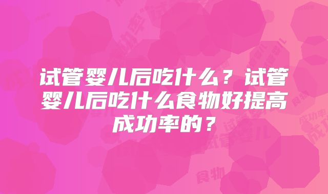 试管婴儿后吃什么?试管婴儿后吃什么食物好提高成功率的?