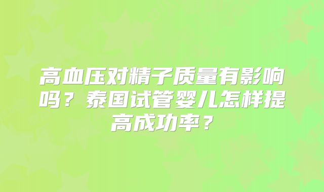 高血压对精子质量有影响吗?泰国试管婴儿怎样提高成功率?