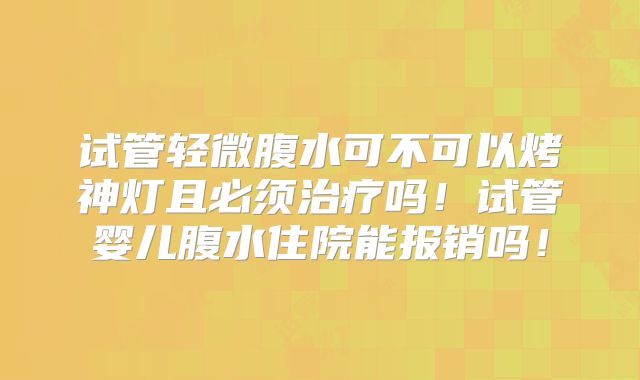 试管轻微腹水可不可以烤神灯且必须治疗吗!试管婴儿腹水住院能报销吗!