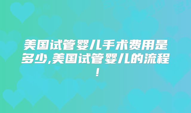 美国试管婴儿手术费用是多少,美国试管婴儿的流程!