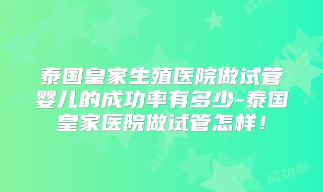 泰国皇家生殖医院做试管婴儿的成功率有多少-泰国皇家医院做试管怎样!