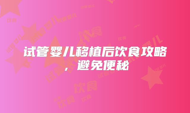 试管婴儿移植后饮食攻略,避免便秘