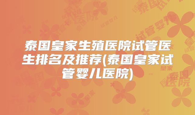 泰国皇家生殖医院试管医生排名及推荐(泰国皇家试管婴儿医院)