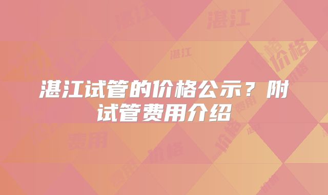 湛江试管的价格公示？附试管费用介绍