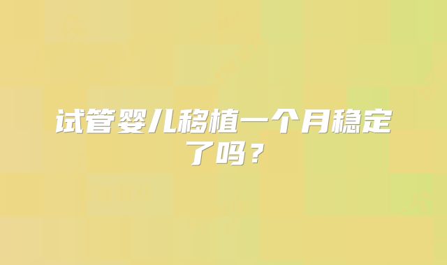 试管婴儿移植一个月稳定了吗?