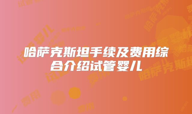 哈萨克斯坦手续及费用综合介绍试管婴儿