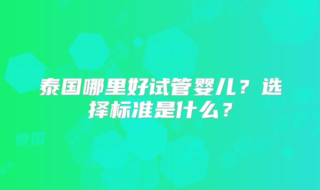 泰国哪里好试管婴儿?选择标准是什么?