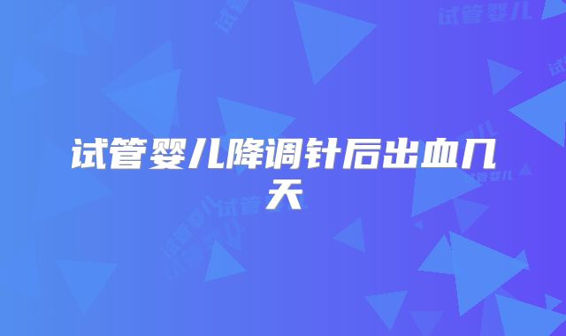 试管婴儿降调针后出血几天