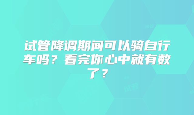 试管降调期间可以骑自行车吗？看完你心中就有数了？