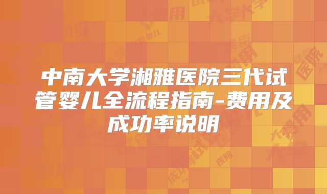 中南大学湘雅医院三代试管婴儿全流程指南-费用及成功率说明
