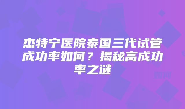 杰特宁医院泰国三代试管成功率如何？揭秘高成功率之谜