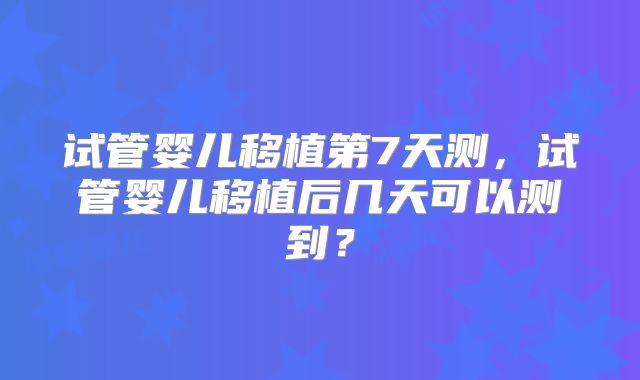 试管婴儿移植第7天测，试管婴儿移植后几天可以测到？