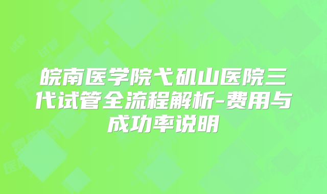 皖南医学院弋矶山医院三代试管全流程解析-费用与成功率说明