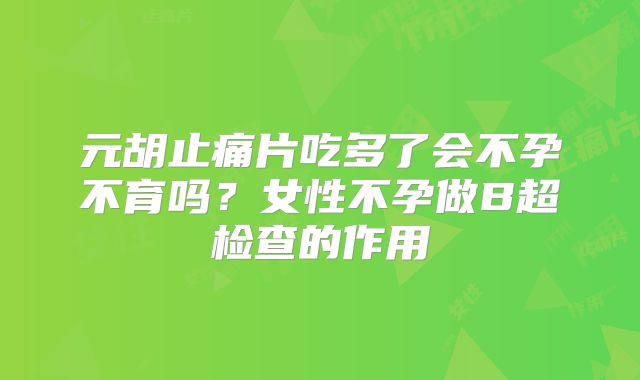 元胡止痛片吃多了会不孕不育吗？女性不孕做B超检查的作用