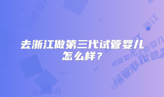 去浙江做第三代试管婴儿怎么样?