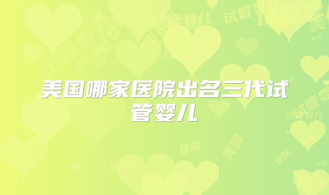 美国哪家医院出名三代试管婴儿