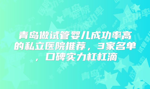青岛做试管婴儿成功率高的私立医院推荐,3家名单,口碑实力杠杠滴