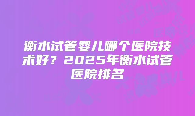 衡水试管婴儿哪个医院技术好?2025年衡水试管医院排名