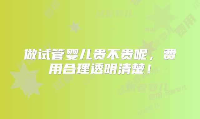 做试管婴儿贵不贵呢，费用合理透明清楚！