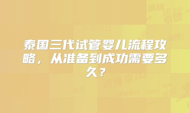 泰国三代试管婴儿流程攻略，从准备到成功需要多久？