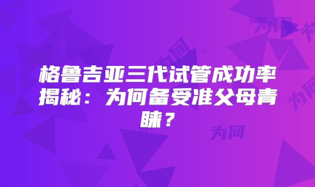格鲁吉亚三代试管成功率揭秘:为何备受准父母青睐?