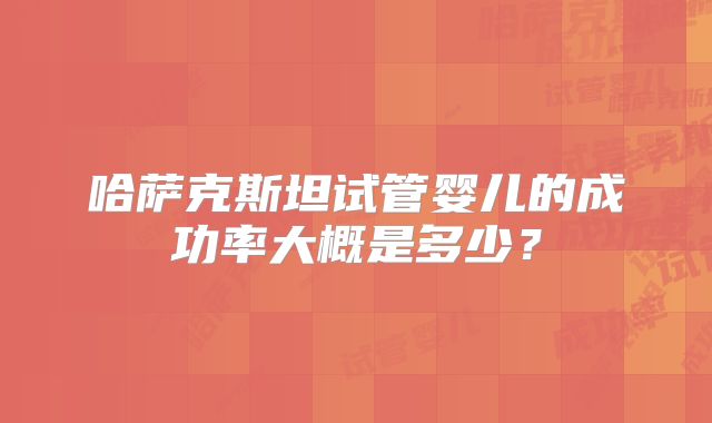哈萨克斯坦试管婴儿的成功率大概是多少?