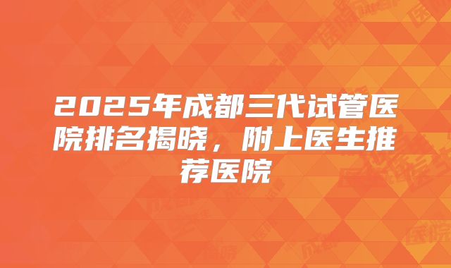 2025年成都三代试管医院排名揭晓,附上医生推荐医院
