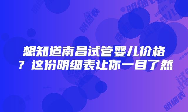 想知道南昌试管婴儿价格?这份明细表让你一目了然